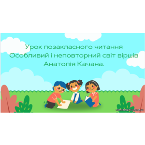 Презентація. Урок позакласного читання Особливий і неповторний світ віршів Анатолія Качана.