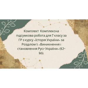 Комплект Комплексна підсумкова робота для 7 класу за ГР з курсу «Історія України» за Розділом 1: «Виникнення і становлення Русі-України» (§2–§6).